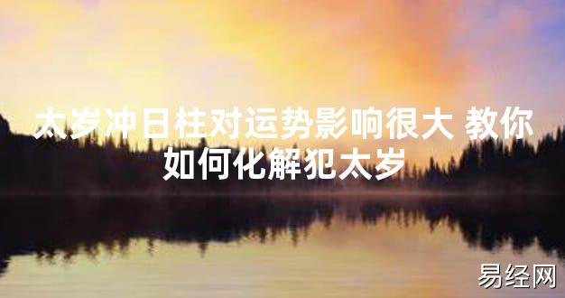 【太岁知识】太岁冲日柱对运势影响很大 教你如何化解犯太岁,最新太岁